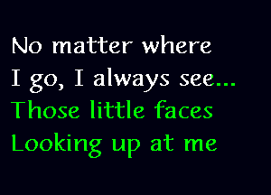 No matter where
I go, I always see...

Those little faces
Looking up at me