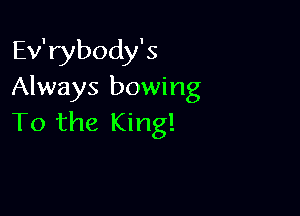 Ev'rybody's
Always bowing

To the King!