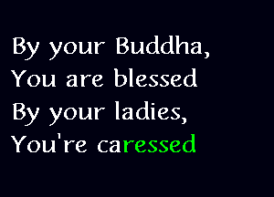 By your Buddha,
You are blessed

By your ladies,
You're caressed