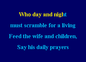 Who day and night
must scramble for a living

Feed the Wife and children,

Say his daily prayers