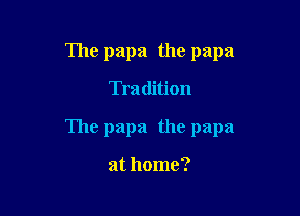 The papa the papa

Tradition

The papa the papa

at home?