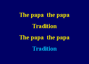 The papa the papa

Tradition

The papa the papa

Tra dition