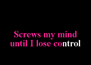 Screws my mind
until I lose control