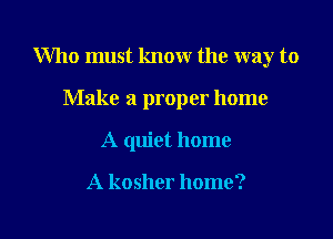 Who must know the way to

Make a proper home
A quiet home

A kosher home?