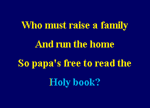 Who must raise a family
And run the home

So papa's free to read the

Holy book?