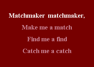 Matchmaker matchmaker,
Make me a match
Find me a fmd

Catch me a catch