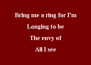 Bring me a n'ng for I'm

Longing to be

The envy of

AllIsee