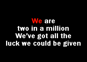 We are
two in a million

We've got all the
luck we could be given