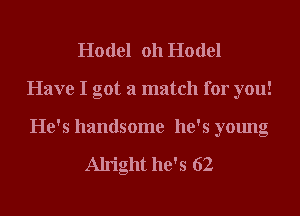 Hodel 011 Hodel
Have I got a match for you!

He's handsome he's young

Alright he's 62