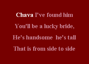 Chava I've fmmd him
You'll be a lucky bride,
He's handsome he's tall

That is from side to side