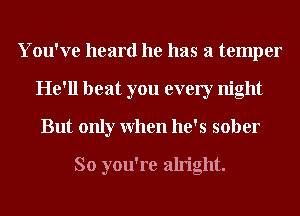 You've heard he has a temper
He'll beat you every night
But only When he's sober

So you're alright.