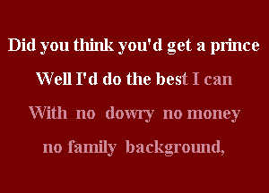 Did you think you'd get a prince
Well I'd do the best I can
With no dowry no money

no family background,