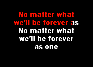 No matter what
we'll be forever as
No matter what

we'll be forever
as one