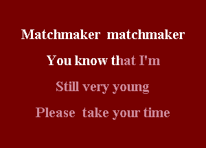 Matchmaker matchmaker
You knowr that I'm
Still very young
Please take your time