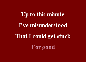 Up to this minute

I've misunderstood

That I could get stuck

For good