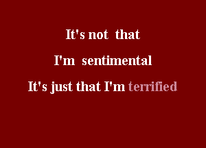 It's not that

I'm sentimental

It's just that I'm terriiied