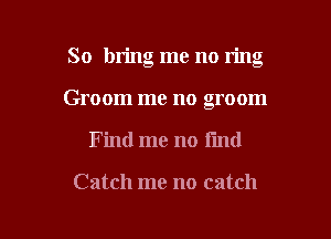 So bring me no ring

Groom me no groom
Find me no I'md

Catch me no catch