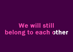 We will still

belong to each other