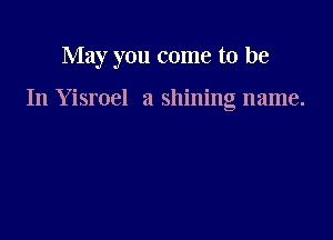May you come to be

In Yisroel a shining name.