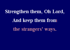 Strengthen them, Oh Lord,

And keep them from

the strangers' ways.