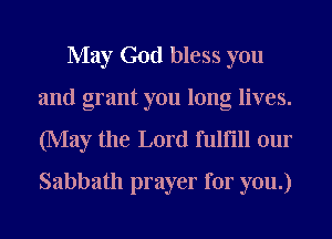 May God bless you
and grant you long lives.
(May the Lord fulflll our
Sabbath prayer for you.)