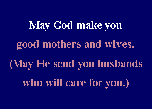 May God make you
good mothers and Wives.
(May He send you husbands

who Will care for you.)