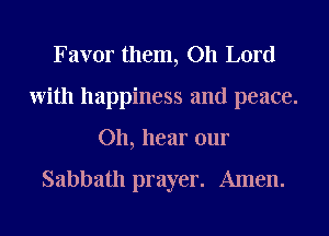 Favor them, Oh Lord
With happiness and peace.
Oh, hear our

Sabbath prayer. Amen.