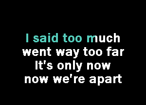 I said too much
went way too far

It's only now
now we're apart