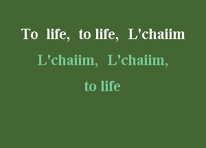 T0 life, to life, L'chaiim

L'chaiim, L'chaiim,

to life