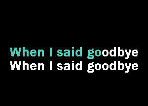 When I said goodbye

When I said goodbye