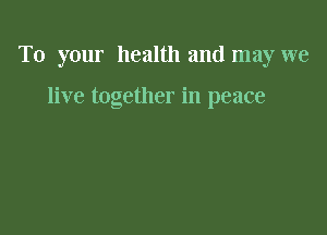 To your health and may we

live together in peace