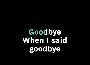 Goodbye

When I said
goodbye