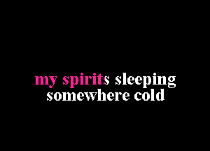 my spirits sleeping
somewhere cold