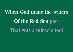 When God made the waters
Of the Red Sea part

That was a miracle too!