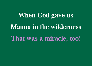 When God gave us

Manna in the wilderness

That was a miracle, too!