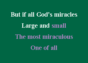 But if all God's miracles

Large and small

The most miraculous
One of all