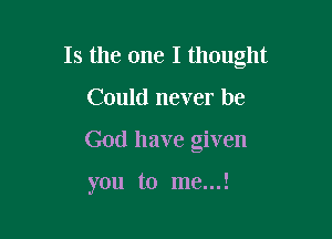 Is the one I thought

Could never be
God have given

you to me...!