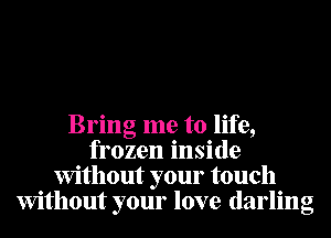 Bring me to life,
frozen inside
Without your touch
Without your love darling
