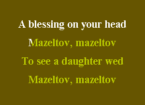 A blessing on your head
Mazeltov, mazeltov
To see a daughter wed

Mazeltov, mazeltov