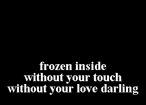 frozen inside
Without your touch
Without your love darling