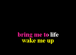 bring me to life
wake me up