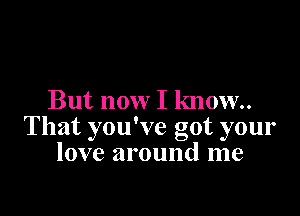 But now I know.

That you've got your
love around me