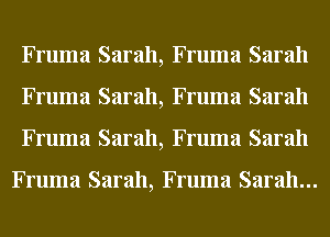 Fruma Sarah, Fruma Sarah
Fruma Sarah, Fruma Sarah
Fruma Sarah, Fruma Sarah

Fruma Sarah, Fruma Sarah...