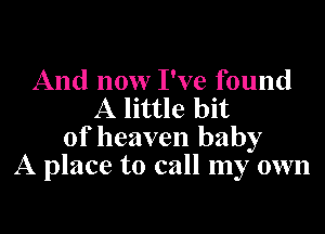 And now I've found
A little bit

of heaven baby
A place to call my own