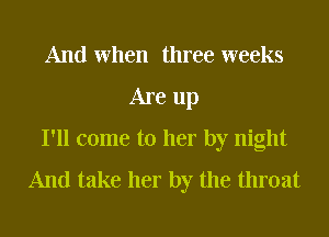 And When three weeks
Are up
I'll come to her by night

And take her by the throat