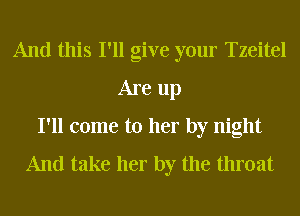 And this I'll give your Tzeitel
Are up
I'll come to her by night

And take her by the throat