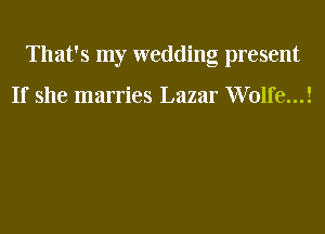 That's my wedding present

If she marries Lazar VVolfeul