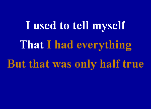 I used to tell myself

That I had everything

But that was only half true