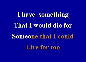 I have something

That I would die for
Someone that I could

Live for too