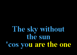 The sky without
the sun
'cos you are the one